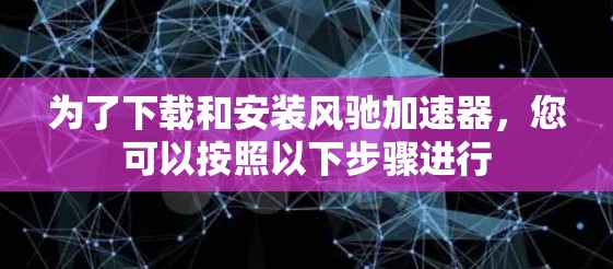 为了下载和安装风驰加速器，您可以按照以下步骤进行