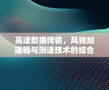 高速数据传输，风驰加速器与测速技术的结合