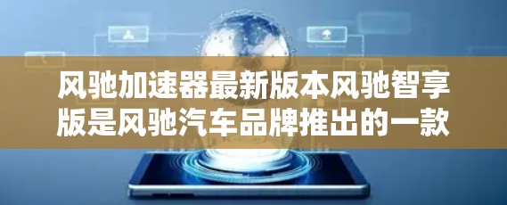 风驰加速器最新版本风驰智享版是风驰汽车品牌推出的一款智能驾驶技术，旨在提升车辆的行驶稳定性，特别是在高速公路上。以下是对其最新版本的主要信息和特点的详细总结