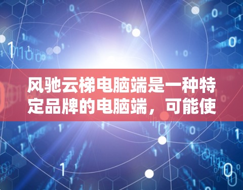 风驰云梯电脑端是一种特定品牌的电脑端,可能使用风驰品牌作为接口或连接方式,用于特定的应用场景,如云服务或高性能计算。以下是关于风驰云梯电脑端的总结 风驰云梯电脑端是一种特定品牌的电脑端,可能使用风驰品牌作为接口或连接方式,用于特定的应用场景,如云服务或高性能计算。以下是关于风驰云梯电脑端的总结