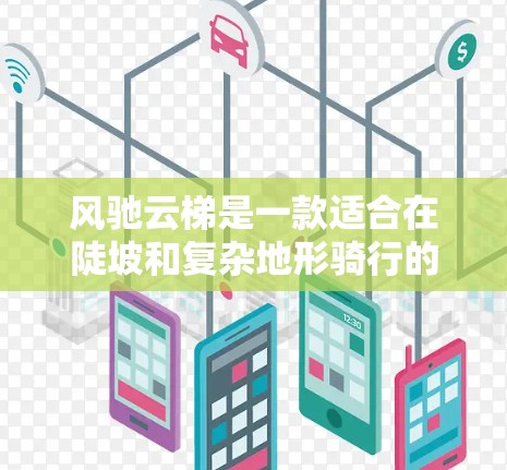 风驰云梯是一款适合在陡坡和复杂地形骑行的山地车，以其稳定性和舒适度著称。以下是关于风驰云梯的详细信息