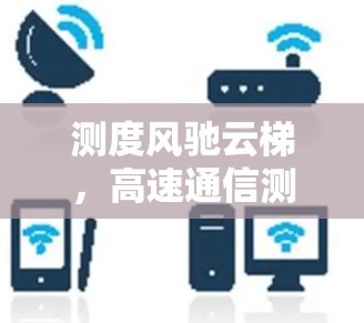测度风驰云梯，高速通信测试标准