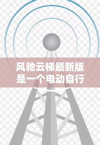 风驰云梯最新版是一个电动自行车,专为户外骑行设计,适合在 trails 上骑行。如果你对这款产品感兴趣,可以尝试以下步骤来了解它的最新版本 风驰云梯最新版是一个电动自行车,专为户外骑行设计,适合在 trails 上骑行。如果你对这款产品感兴趣,可以尝试以下步骤来了解它的最新版本