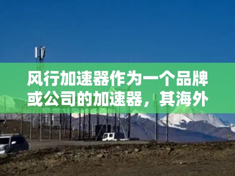 风行加速器作为一个品牌或公司的加速器,其海外访问情况涉及多个方面,包括运营策略、市场定位、竞争对手分析以及市场机会。以下是一些可能的方面和信息,帮助你更好地了解风行加速器在海外的访问情况 风行加速器作为一个品牌或公司的加速器,其海外访问情况涉及多个方面,包括运营策略、市场定位、竞争对手分析以及市场机会。以下是一些可能的方面和信息,帮助你更好地了解风行加速器在海外的访问情况
