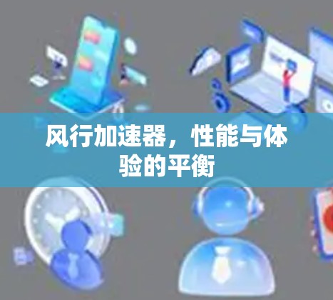 风行加速器,性能与体验的平衡 风行加速器,性能与体验的平衡