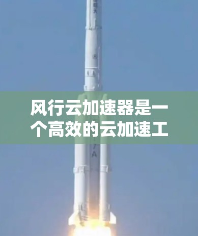 风行云加速器是一个高效的云加速工具，适合需要大量资源的用户。以下是详细的使用步骤和注意事项