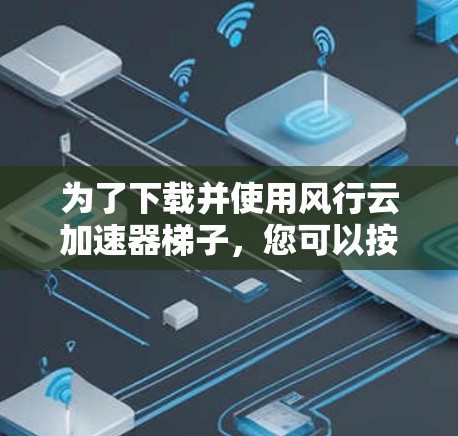 为了下载并使用风行云加速器梯子，您可以按照以下步骤操作