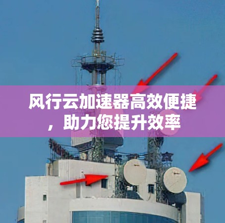 风行云加速器高效便捷，助力您提升效率