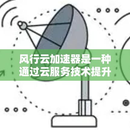 风行云加速器是一种通过云服务技术提升移动设备移动网络连接速度的解决方案。在移动端，风行云加速器可能提供以下应用场景