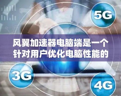 风翼加速器电脑端是一个针对用户优化电脑性能的软件，主要功能包括硬件优化、系统升级和软件优化。以下是关于该加速器的详细介绍