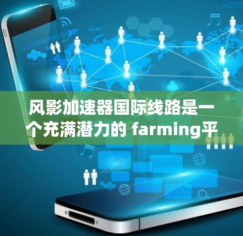 风影加速器国际线路是一个充满潜力的 farming平台,旨在为玩家提供一个全球化的 farming体验。以下是对该平台的详细分析 风影加速器国际线路是一个充满潜力的 farming平台,旨在为玩家提供一个全球化的 farming体验。以下是对该平台的详细分析