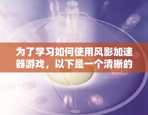 为了学习如何使用风影加速器游戏，以下是一个清晰的教程步骤
