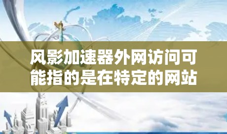 风影加速器外网访问可能指的是在特定的网站或平台上使用风影加速器工具进行加速。风影加速器通常是用于加速特定游戏或视频流的工具，可能需要特定的许可或使用限制。以下是一些可能的解释和解答
