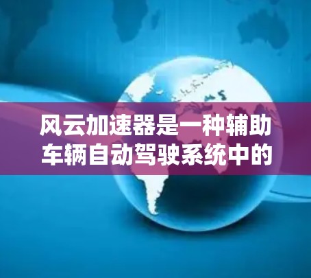 风云加速器是一种辅助车辆自动驾驶系统中的技术，允许车辆在特定条件下加速，提升行驶效率和安全性。以下是关于风云加速器的详细分析