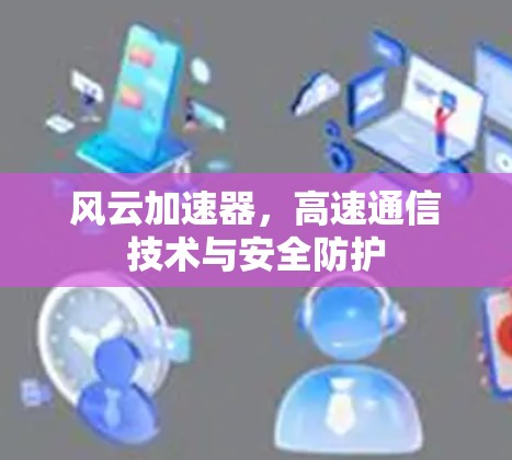 风云加速器,高速通信技术与安全防护 风云加速器,高速通信技术与安全防护