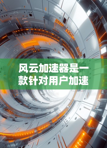 风云加速器是一款针对用户加速下载和搜索功能的手机应用，旨在提升用户体验。以下是关于风云加速器的详细信息