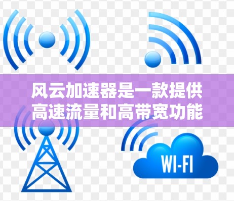 风云加速器是一款提供高速流量和高带宽功能的工具，通常用于处理网络流量的缓存和过滤。以下是关于风云加速器的一些信息和下载链接，供您参考