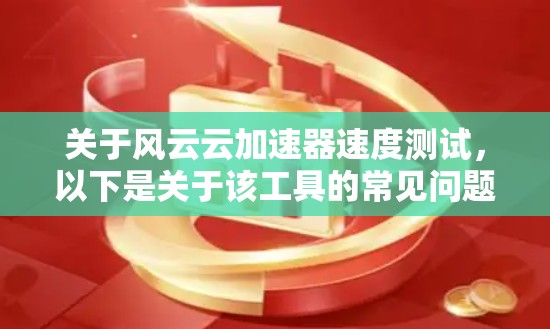 关于风云云加速器速度测试，以下是关于该工具的常见问题和建议