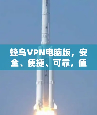 蜂鸟VPN电脑版，安全、便捷、可靠，值得尝试？