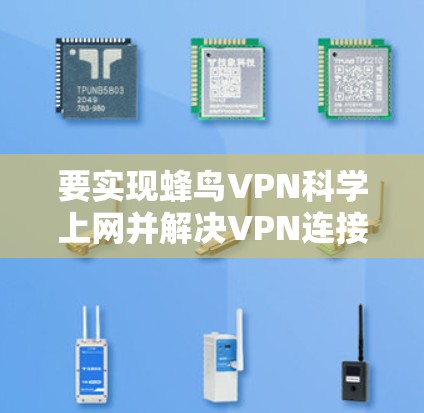 要实现蜂鸟VPN科学上网并解决VPN连接方案，需要考虑以下几个方面