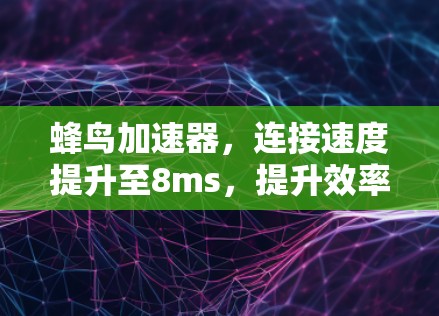 蜂鸟加速器，连接速度提升至8ms，提升效率5%以上！