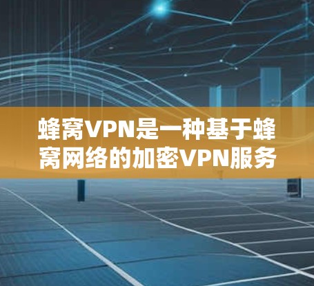 蜂窝VPN是一种基于蜂窝网络的加密VPN服务，旨在提供高速、安全的网络连接。以下是关于蜂窝VPN的详细总结