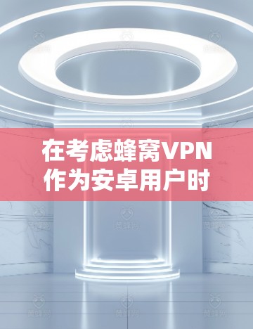 在考虑蜂窝VPN作为安卓用户时,以下是一个有条理的总结,帮助你做出明智的选择 在考虑蜂窝VPN作为安卓用户时,以下是一个有条理的总结,帮助你做出明智的选择