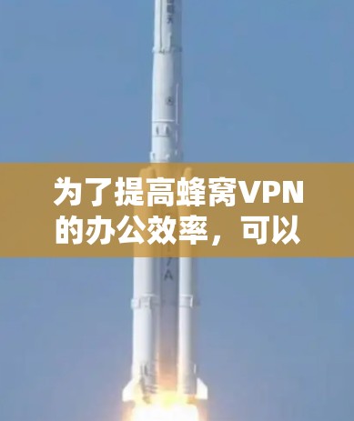 为了提高蜂窝VPN的办公效率，可以按照以下步骤进行