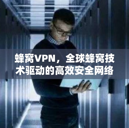 蜂窝VPN,全球蜂窝技术驱动的高效安全网络解决方案 蜂窝VPN,全球蜂窝技术驱动的高效安全网络解决方案