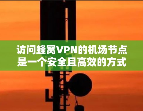 访问蜂窝VPN的机场节点是一个安全且高效的方式，可以通过以下步骤进行操作