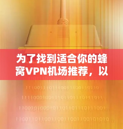 为了找到适合你的蜂窝VPN机场推荐，以下是一步步的建议