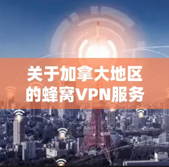 关于加拿大地区的蜂窝VPN服务器，以下是几个主要的服务器和相关信息
