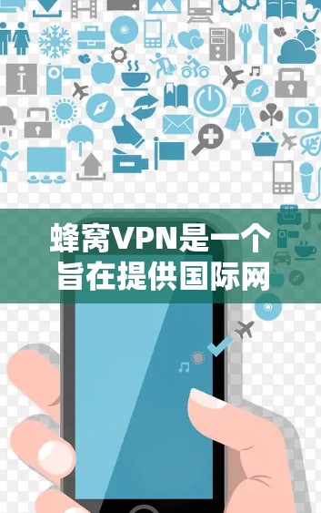 蜂窝VPN是一个旨在提供国际网络访问服务的软件,旨在方便用户在线浏览、下载文件和使用网络服务。以下是对蜂窝VPN的详细分析 蜂窝VPN是一个旨在提供国际网络访问服务的软件,旨在方便用户在线浏览、下载文件和使用网络服务。以下是对蜂窝VPN的详细分析