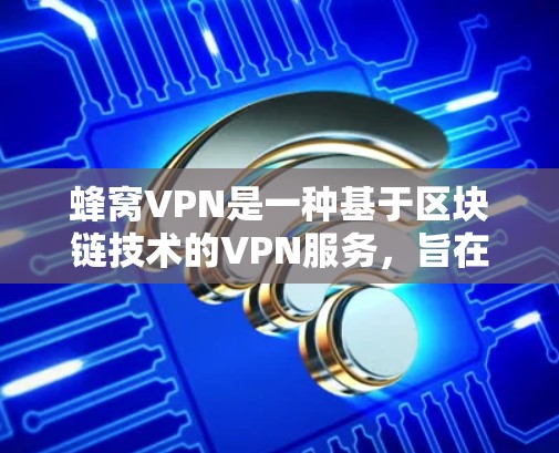 蜂窝VPN是一种基于区块链技术的VPN服务，旨在通过区块链技术增强数据传输的安全性和隐私性。以下是对其进行全面的总结