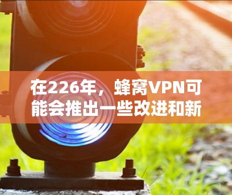 在226年，蜂窝VPN可能会推出一些改进和新功能，以适应最新的加密技术、网络环境和技术趋势。以下是一些潜在的升级版本可能包含的改进和功能
