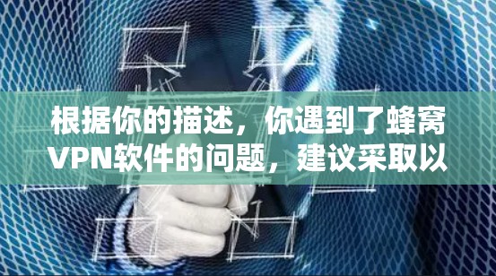 根据你的描述，你遇到了蜂窝VPN软件的问题，建议采取以下步骤以确保安全