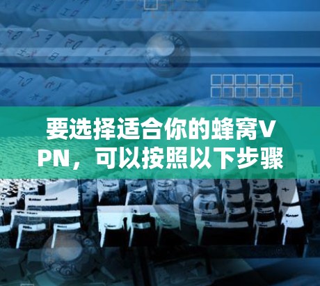 要选择适合你的蜂窝VPN,可以按照以下步骤进行 要选择适合你的蜂窝VPN,可以按照以下步骤进行