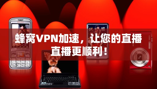 蜂窝VPN加速，让您的直播直播更顺利！