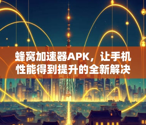 蜂窝加速器APK，让手机性能得到提升的全新解决方案