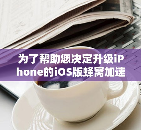 为了帮助您决定升级iPhone的iOS版蜂窝加速器，以下是一个结构化的指导指南