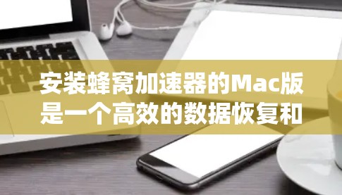 安装蜂窝加速器的Mac版是一个高效的数据恢复和性能提升工具,可以帮助您优化Mac系统性能。以下是基于您的问题的分步解决方案 安装蜂窝加速器的Mac版是一个高效的数据恢复和性能提升工具,可以帮助您优化Mac系统性能。以下是基于您的问题的分步解决方案
