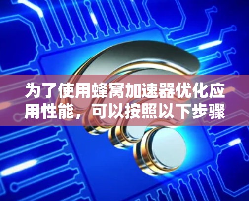 为了使用蜂窝加速器优化应用性能,可以按照以下步骤进行操作 为了使用蜂窝加速器优化应用性能,可以按照以下步骤进行操作