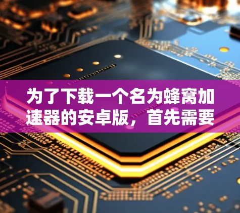 为了下载一个名为蜂窝加速器的安卓版，首先需要确认这个叫法的准确性。如果蜂窝加速器是一个正确的名称，接下来的步骤如下