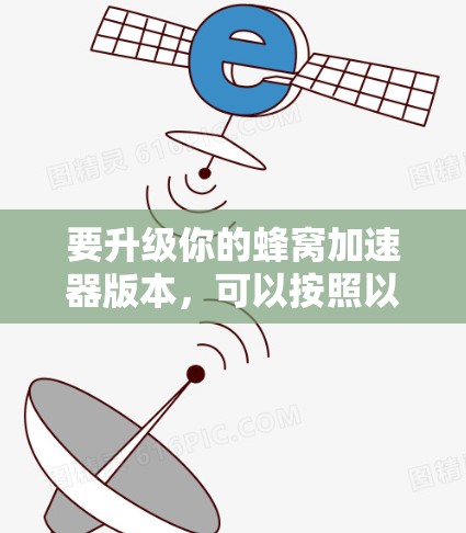 要升级你的蜂窝加速器版本，可以按照以下步骤操作