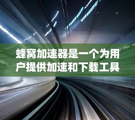 蜂窝加速器是一个为用户提供加速和下载工具的平台，旨在帮助用户在不同网络环境下获取 faster speed。以下是详细的使用步骤和注意事项