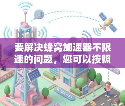 要解决蜂窝加速器不限速的问题,您可以按照以下步骤进行操作 要解决蜂窝加速器不限速的问题,您可以按照以下步骤进行操作