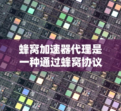 蜂窝加速器代理是一种通过蜂窝协议加速网站加载的技术，通过网络交换机实现数据交换，从而提高网站性能。以下是详细的步骤和信息