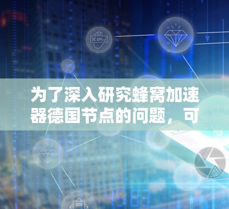 为了深入研究蜂窝加速器德国节点的问题,可以按照以下步骤进行 为了深入研究蜂窝加速器德国节点的问题,可以按照以下步骤进行