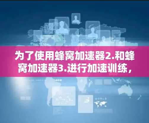 为了使用蜂窝加速器2.和蜂窝加速器3.进行加速训练，您可以按照以下步骤进行操作