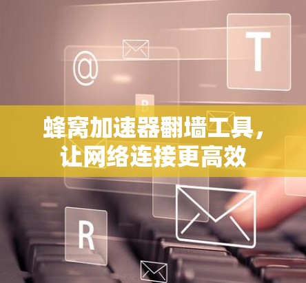 蜂窝加速器翻墙工具,让网络连接更高效 蜂窝加速器翻墙工具,让网络连接更高效